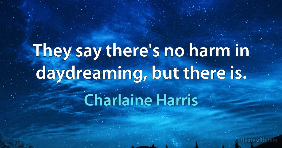 They say there's no harm in daydreaming, but there is. (Charlaine Harris)