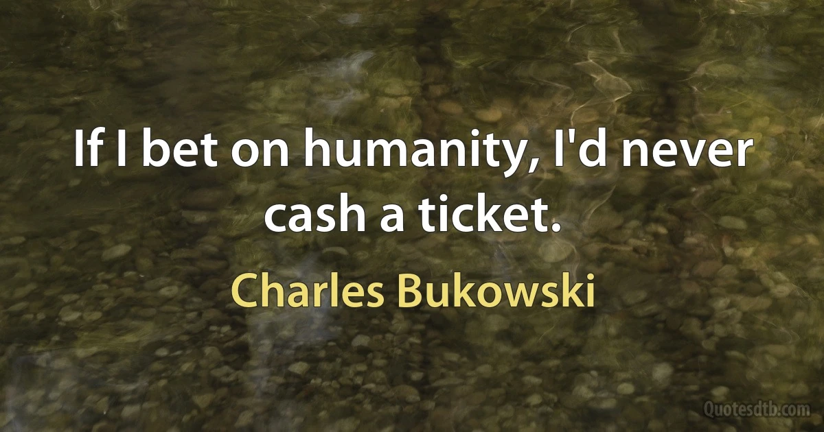 If I bet on humanity, I'd never cash a ticket. (Charles Bukowski)