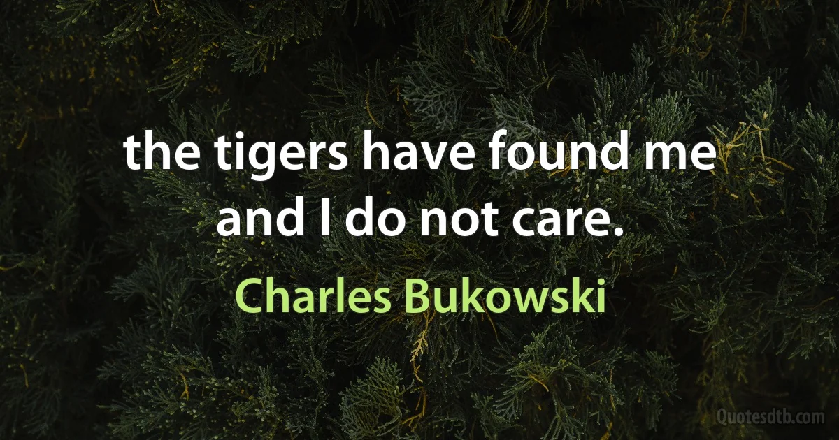 the tigers have found me
and I do not care. (Charles Bukowski)