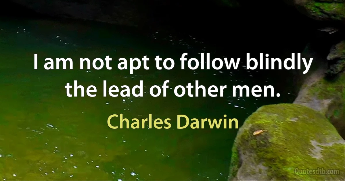 I am not apt to follow blindly the lead of other men. (Charles Darwin)