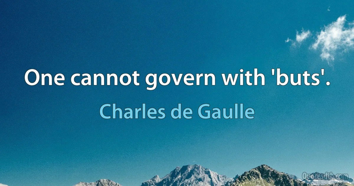 One cannot govern with 'buts'. (Charles de Gaulle)