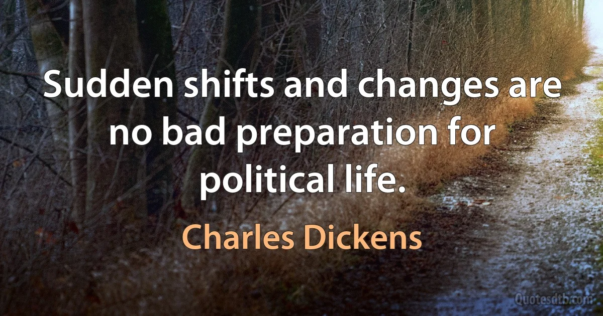 Sudden shifts and changes are no bad preparation for political life. (Charles Dickens)