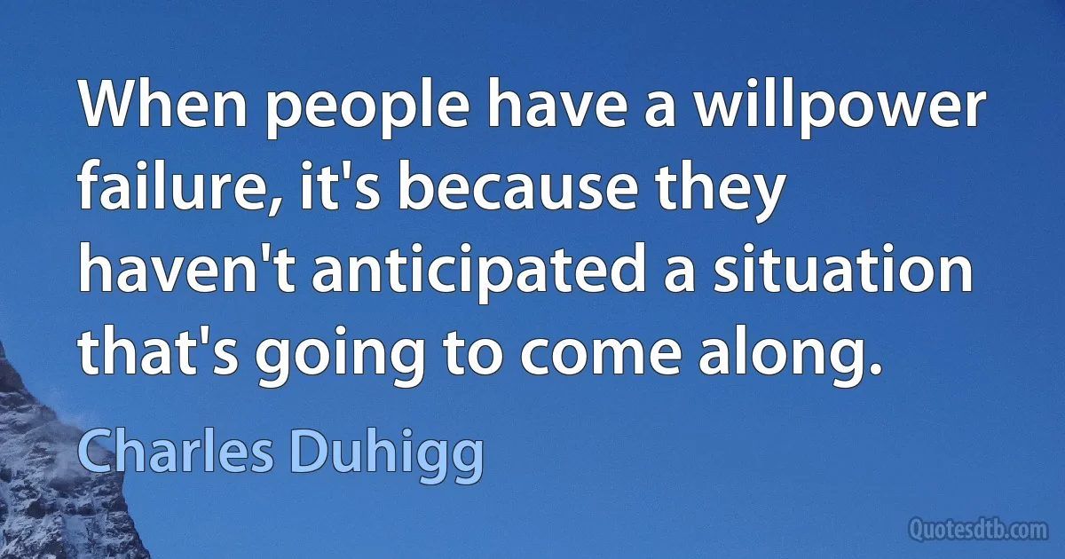 When people have a willpower failure, it's because they haven't anticipated a situation that's going to come along. (Charles Duhigg)