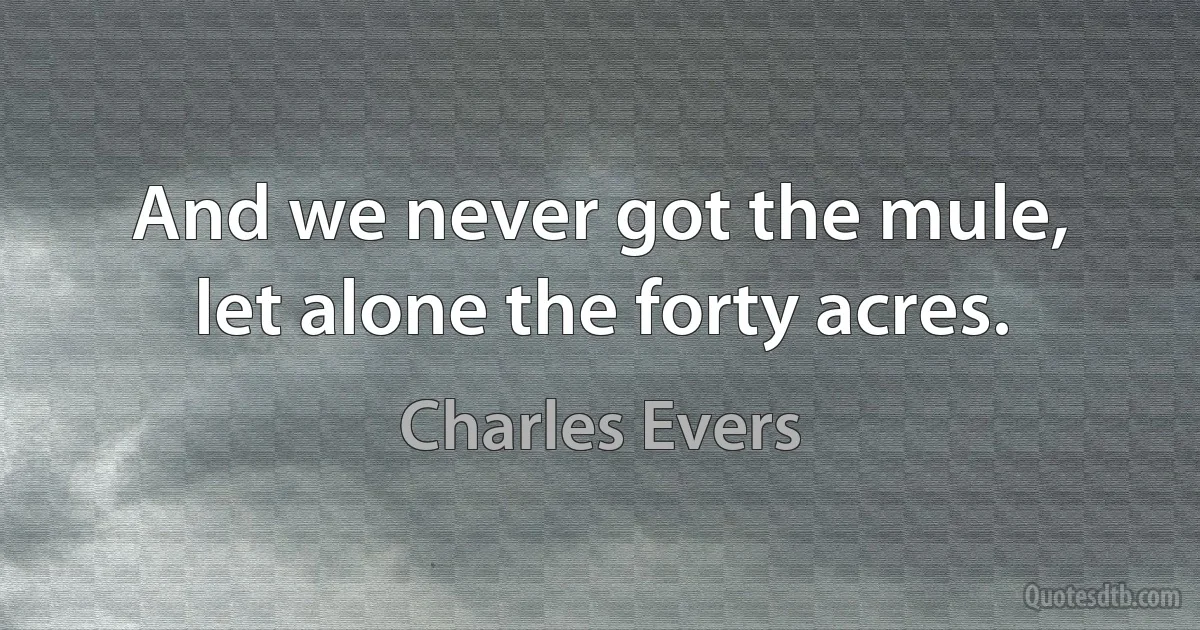 And we never got the mule, let alone the forty acres. (Charles Evers)