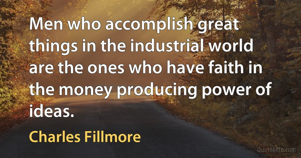 Men who accomplish great things in the industrial world are the ones who have faith in the money producing power of ideas. (Charles Fillmore)