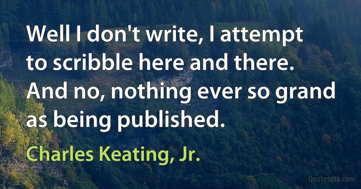 Well I don't write, I attempt to scribble here and there. And no, nothing ever so grand as being published. (Charles Keating, Jr.)