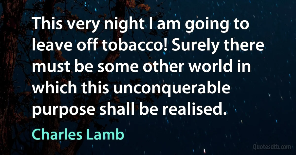 This very night I am going to leave off tobacco! Surely there must be some other world in which this unconquerable purpose shall be realised. (Charles Lamb)