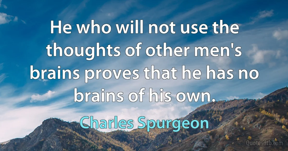 He who will not use the thoughts of other men's brains proves that he has no brains of his own. (Charles Spurgeon)