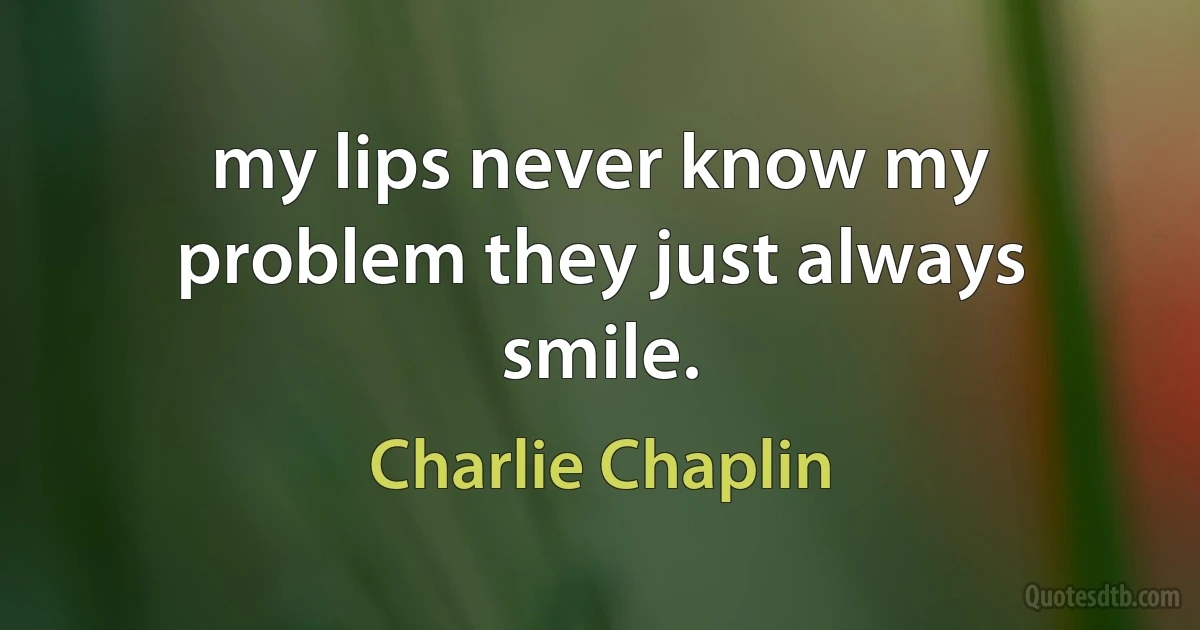 my lips never know my problem they just always smile. (Charlie Chaplin)