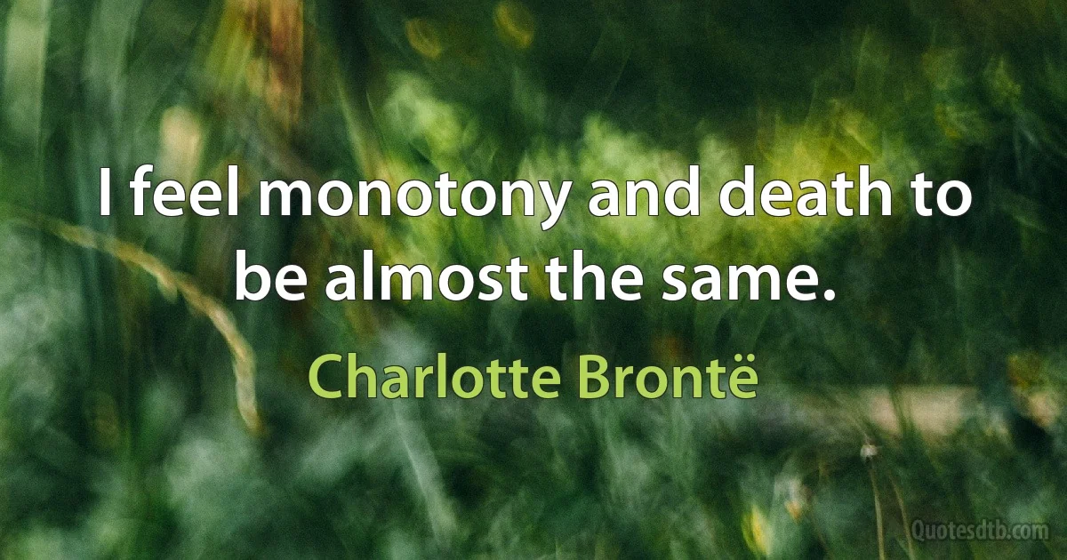 I feel monotony and death to be almost the same. (Charlotte Brontë)