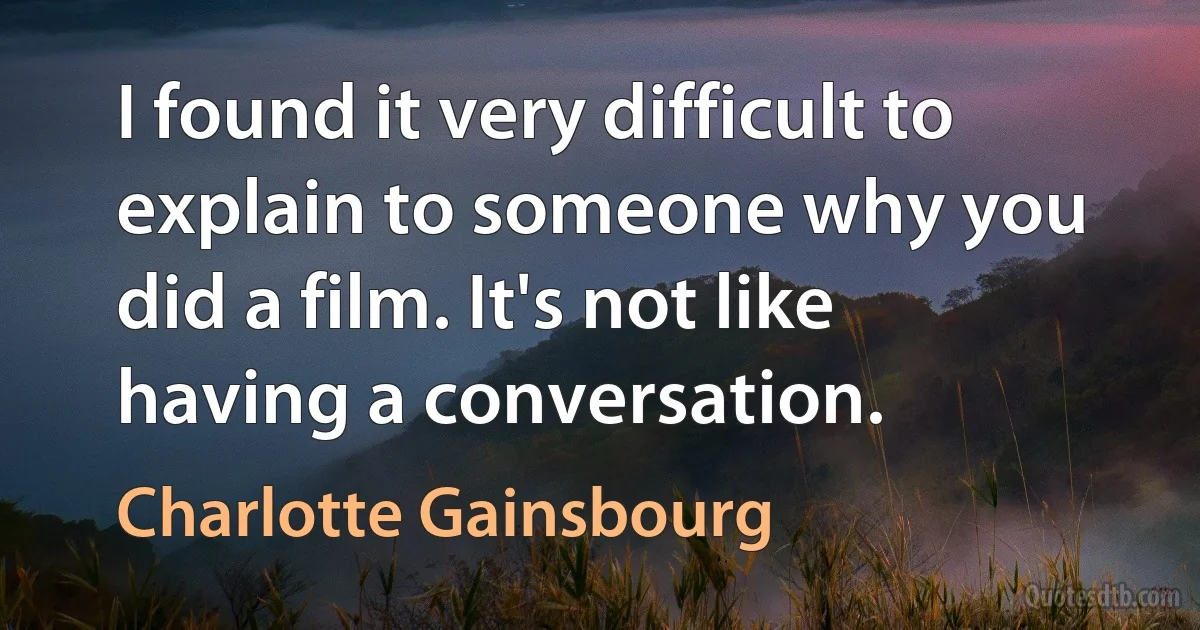 I found it very difficult to explain to someone why you did a film. It's not like having a conversation. (Charlotte Gainsbourg)