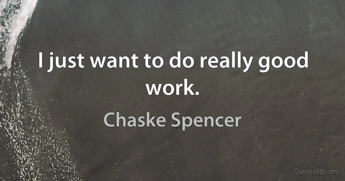 I just want to do really good work. (Chaske Spencer)