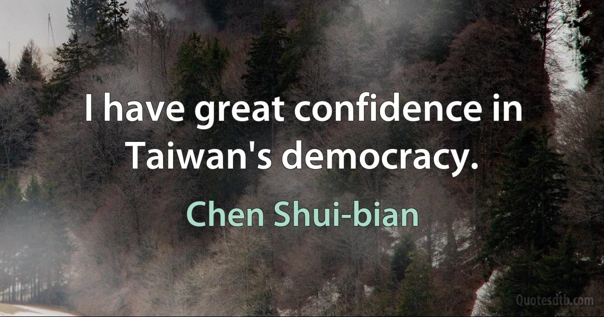 I have great confidence in Taiwan's democracy. (Chen Shui-bian)