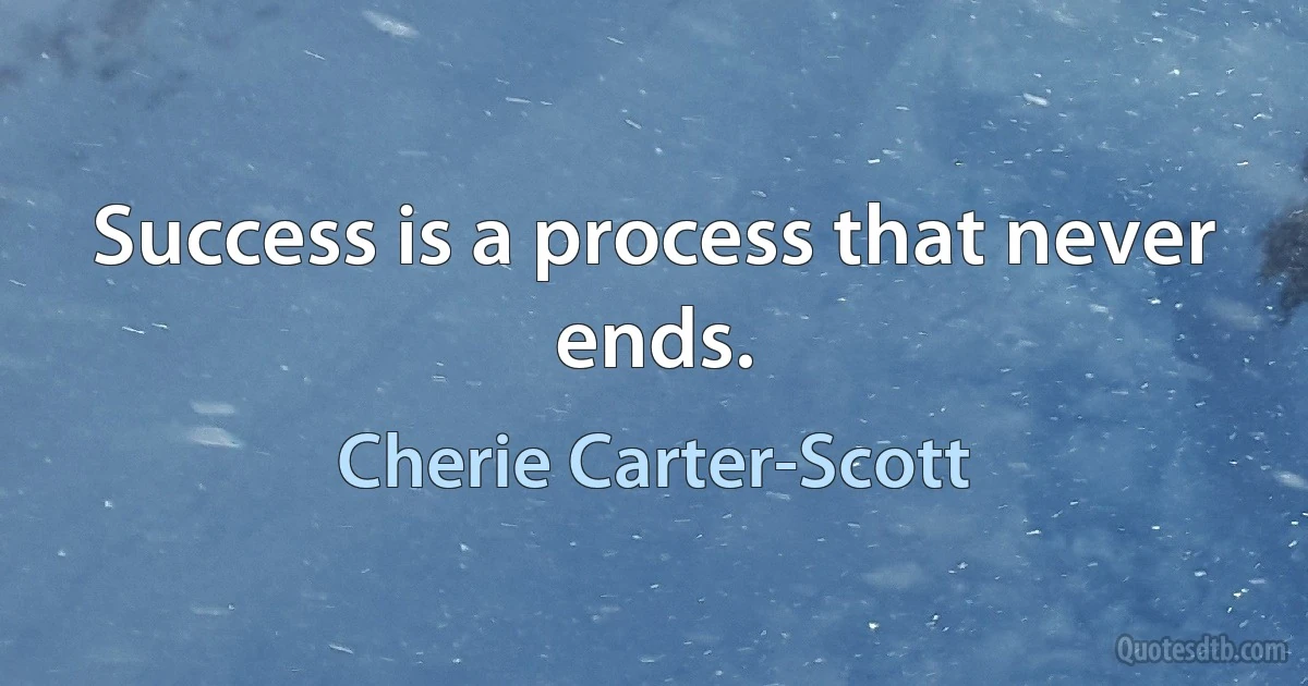 Success is a process that never ends. (Cherie Carter-Scott)