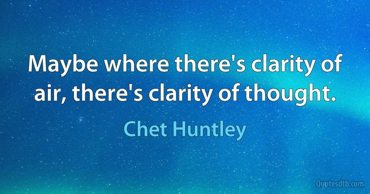 Maybe where there's clarity of air, there's clarity of thought. (Chet Huntley)