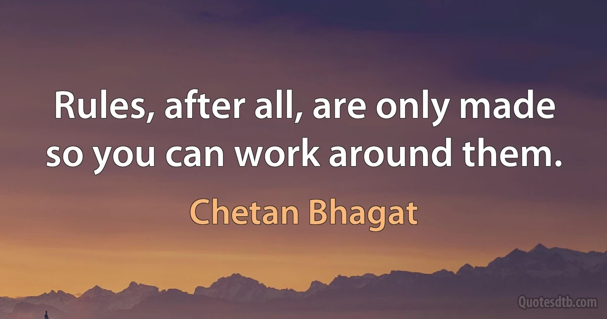 Rules, after all, are only made so you can work around them. (Chetan Bhagat)