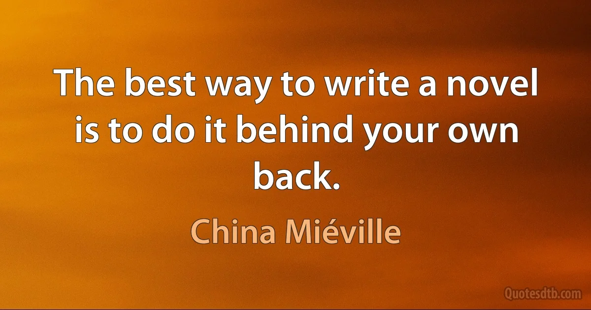 The best way to write a novel is to do it behind your own back. (China Miéville)