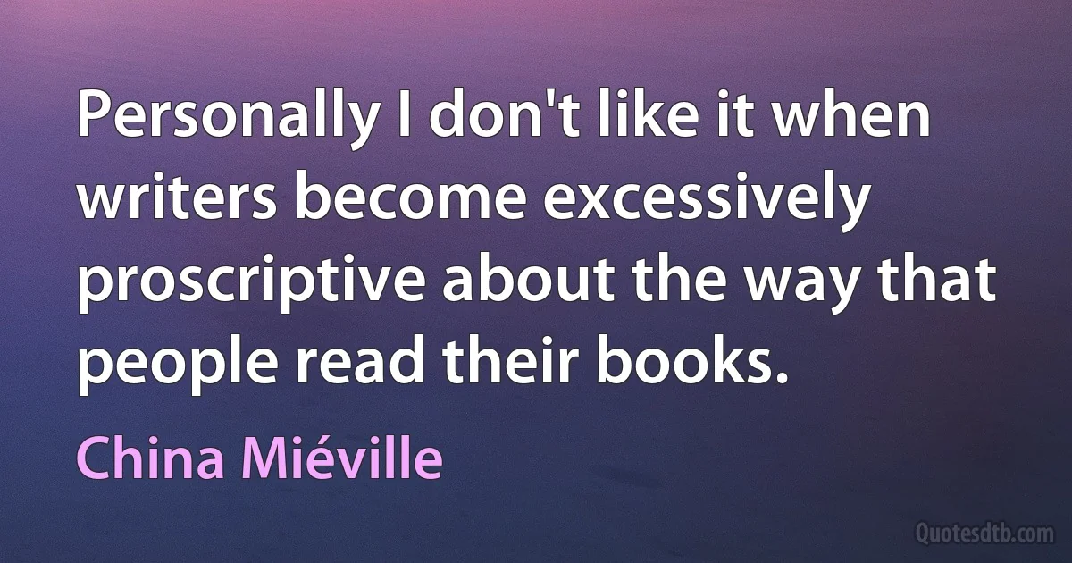 Personally I don't like it when writers become excessively proscriptive about the way that people read their books. (China Miéville)