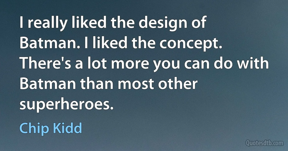 I really liked the design of Batman. I liked the concept. There's a lot more you can do with Batman than most other superheroes. (Chip Kidd)