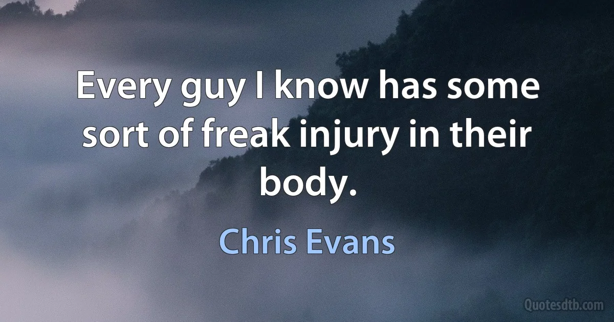 Every guy I know has some sort of freak injury in their body. (Chris Evans)