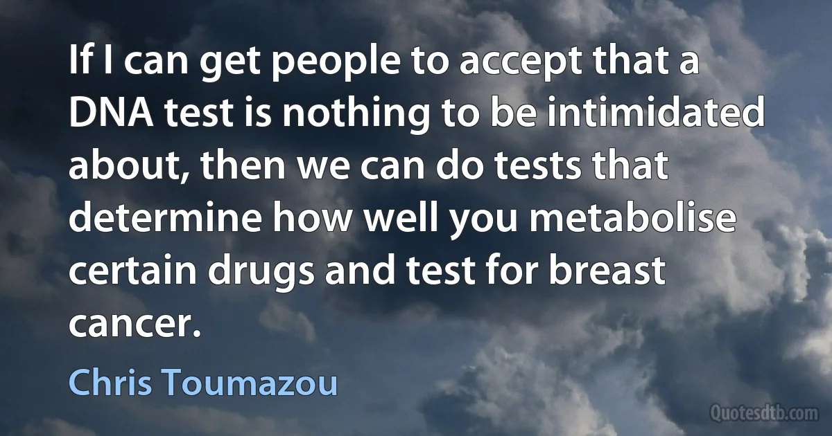 If I can get people to accept that a DNA test is nothing to be intimidated about, then we can do tests that determine how well you metabolise certain drugs and test for breast cancer. (Chris Toumazou)