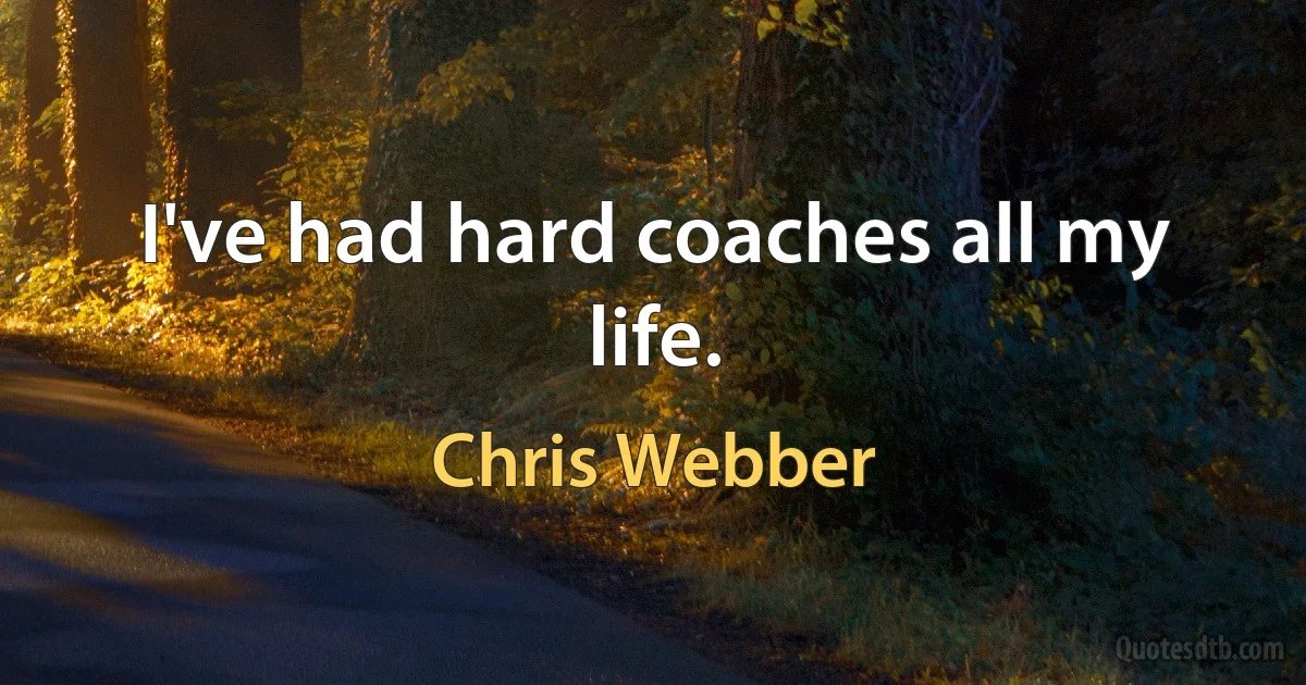 I've had hard coaches all my life. (Chris Webber)