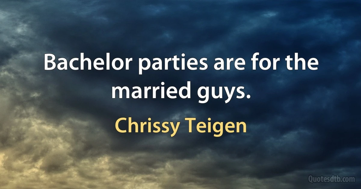 Bachelor parties are for the married guys. (Chrissy Teigen)