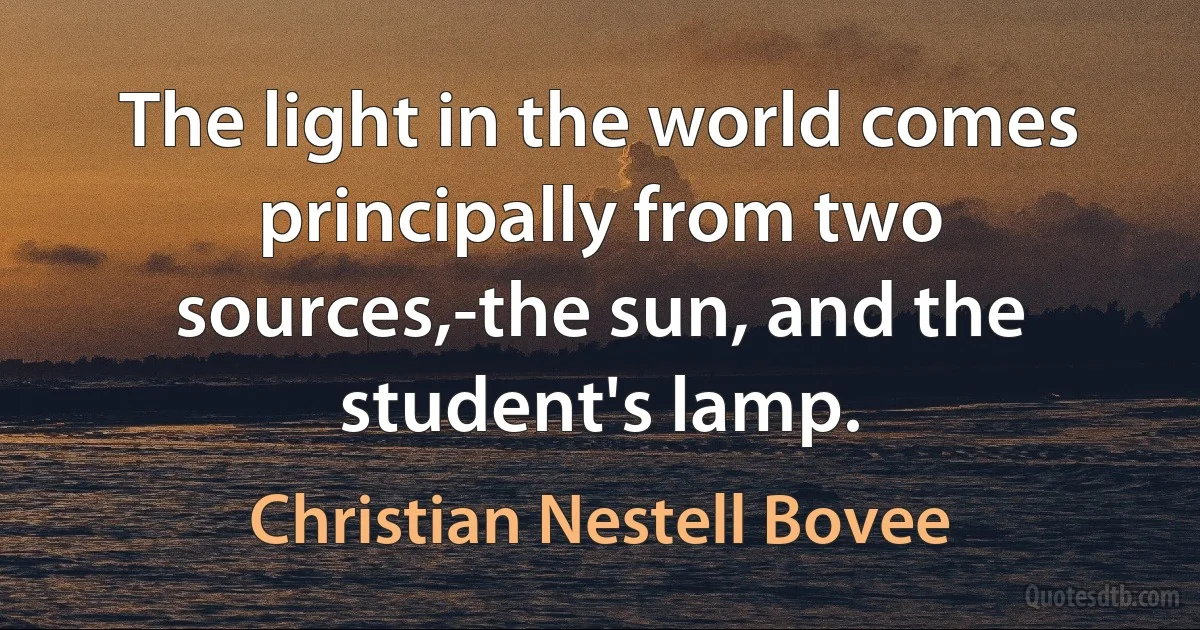 The light in the world comes principally from two sources,-the sun, and the student's lamp. (Christian Nestell Bovee)