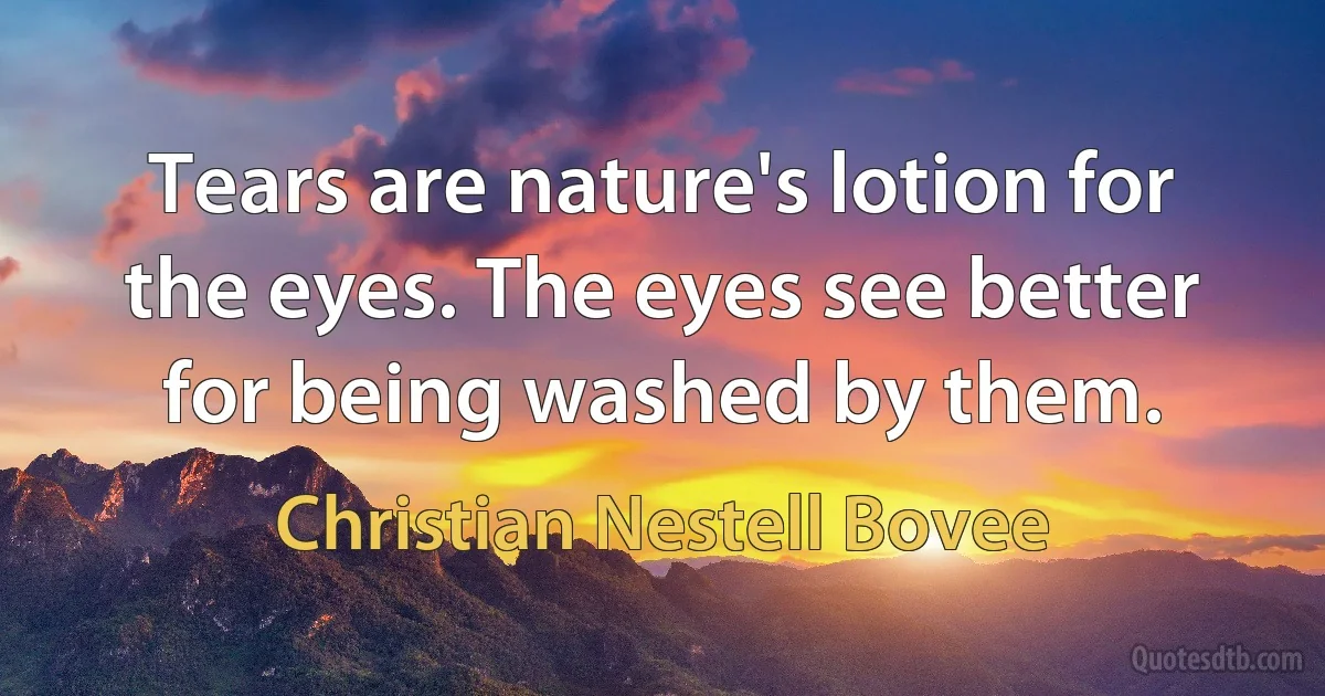 Tears are nature's lotion for the eyes. The eyes see better for being washed by them. (Christian Nestell Bovee)