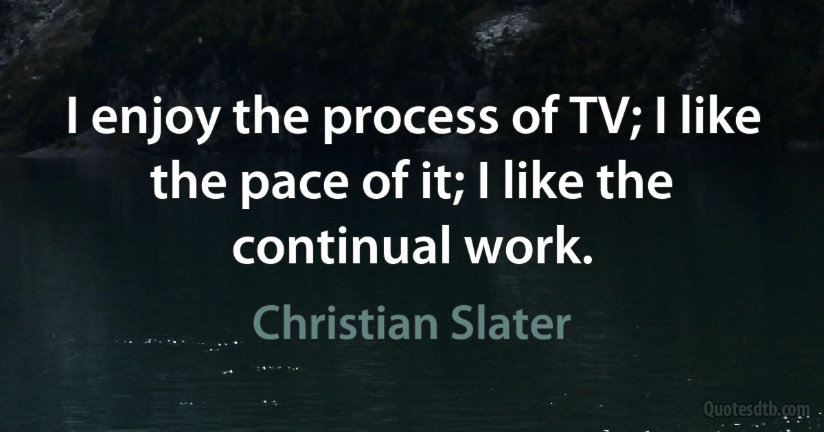 I enjoy the process of TV; I like the pace of it; I like the continual work. (Christian Slater)