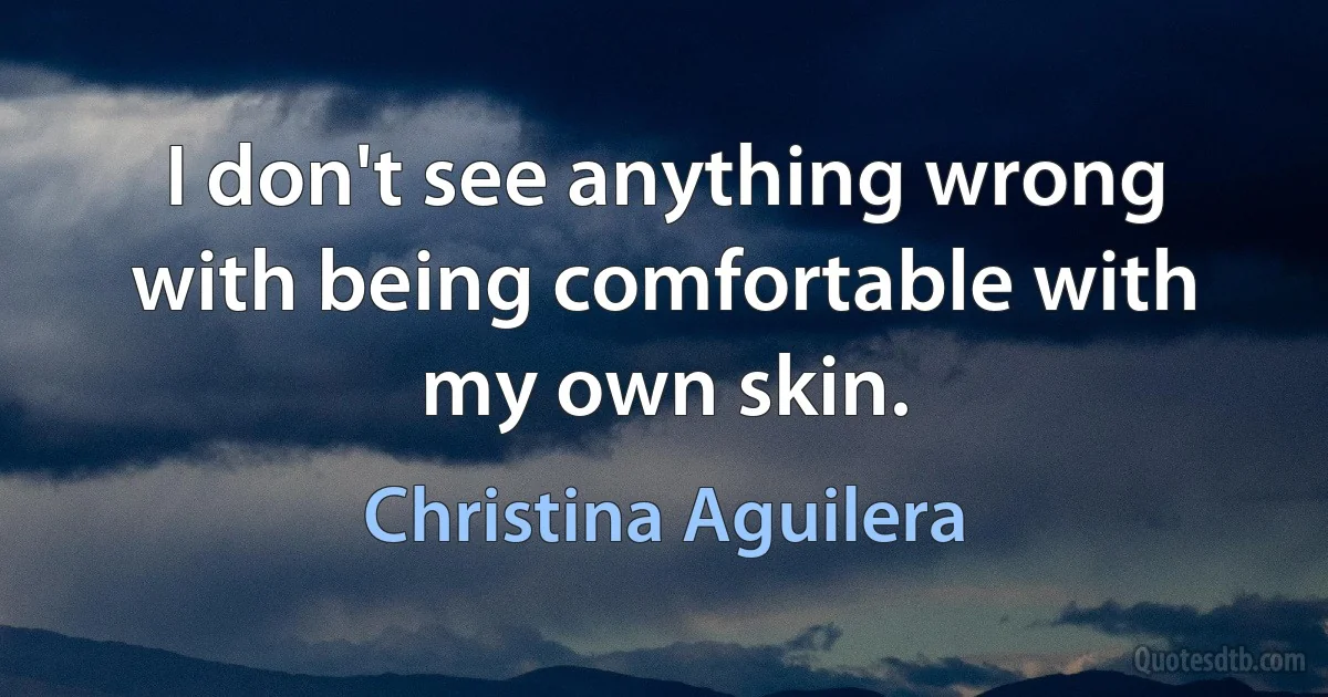 I don't see anything wrong with being comfortable with my own skin. (Christina Aguilera)