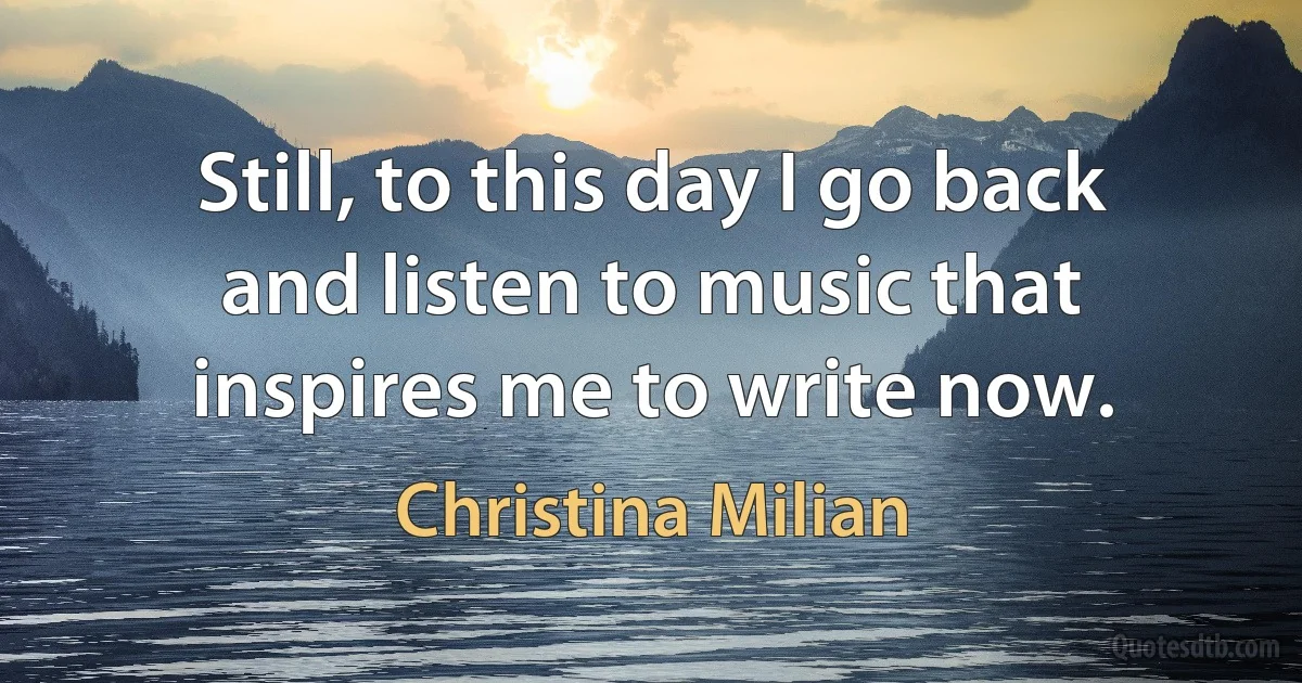 Still, to this day I go back and listen to music that inspires me to write now. (Christina Milian)