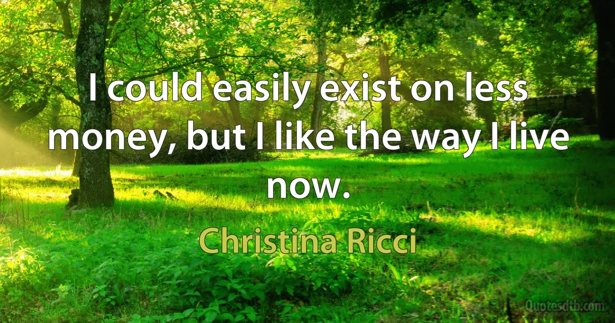 I could easily exist on less money, but I like the way I live now. (Christina Ricci)