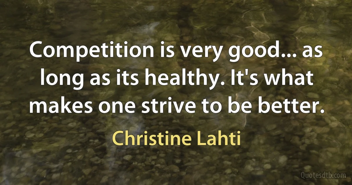 Competition is very good... as long as its healthy. It's what makes one strive to be better. (Christine Lahti)