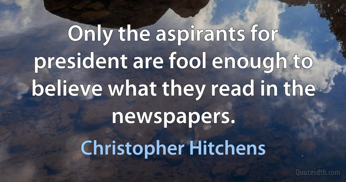 Only the aspirants for president are fool enough to believe what they read in the newspapers. (Christopher Hitchens)