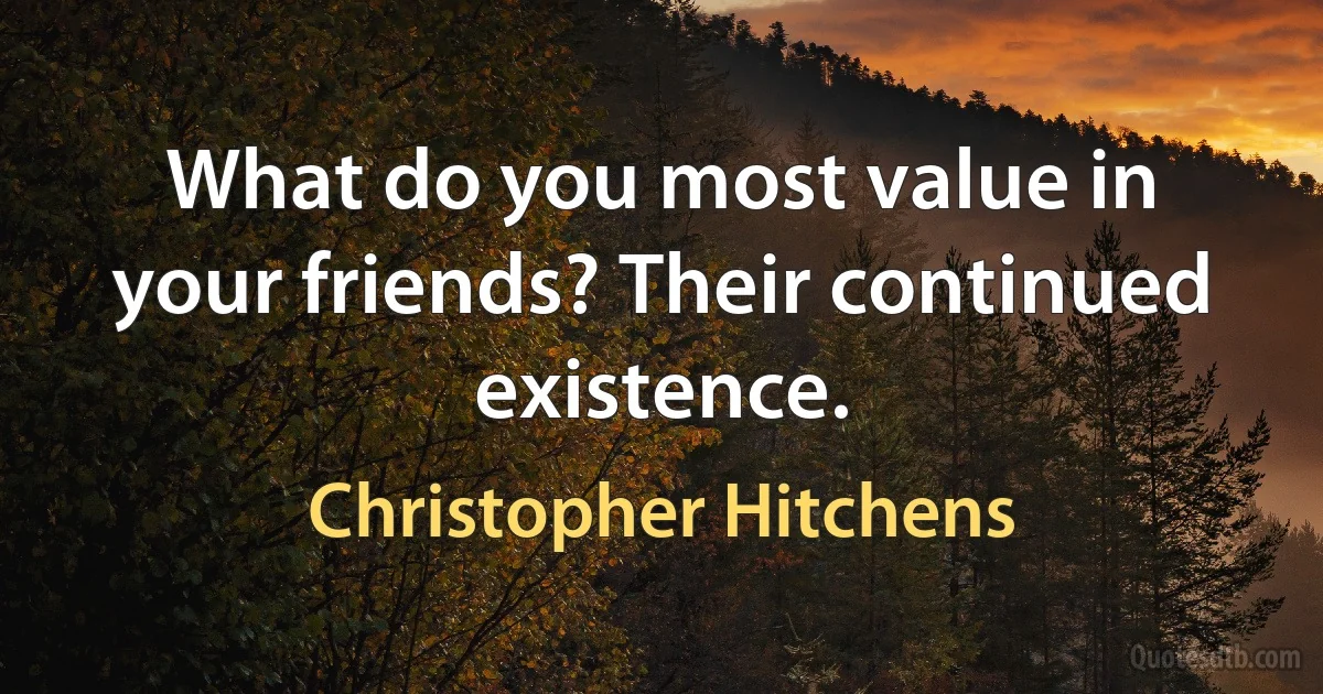 What do you most value in your friends? Their continued existence. (Christopher Hitchens)