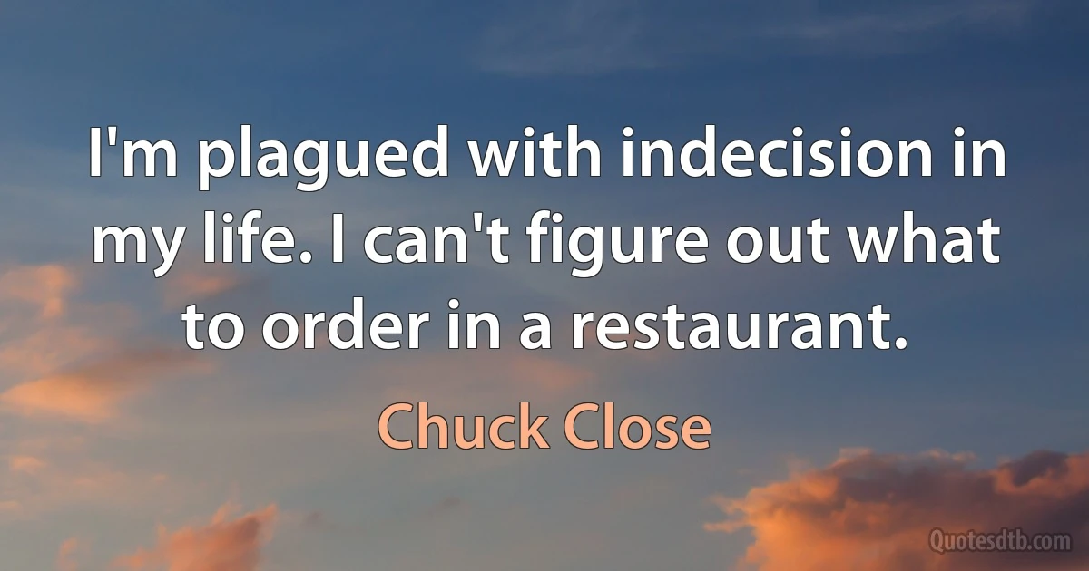 I'm plagued with indecision in my life. I can't figure out what to order in a restaurant. (Chuck Close)