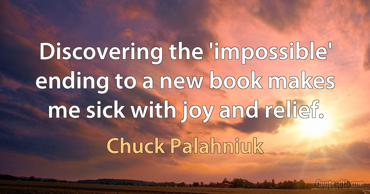 Discovering the 'impossible' ending to a new book makes me sick with joy and relief. (Chuck Palahniuk)