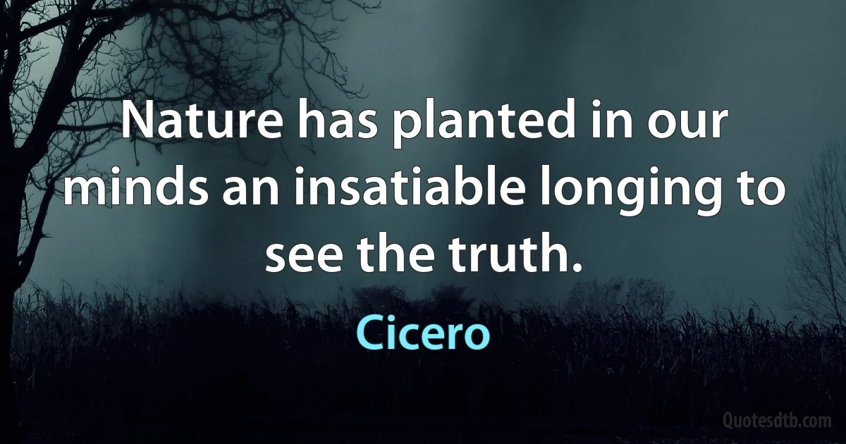 Nature has planted in our minds an insatiable longing to see the truth. (Cicero)