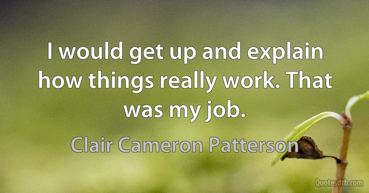 I would get up and explain how things really work. That was my job. (Clair Cameron Patterson)