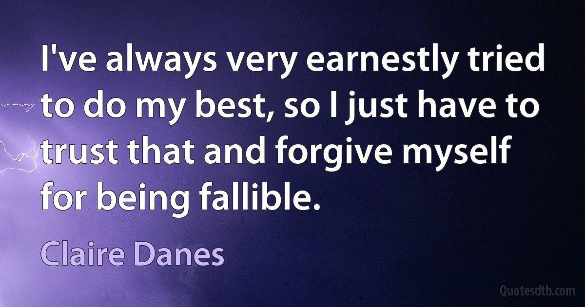 I've always very earnestly tried to do my best, so I just have to trust that and forgive myself for being fallible. (Claire Danes)