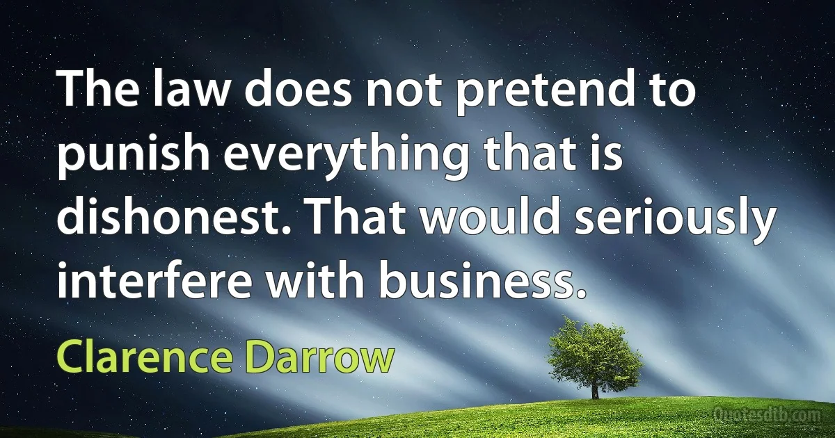 The law does not pretend to punish everything that is dishonest. That would seriously interfere with business. (Clarence Darrow)