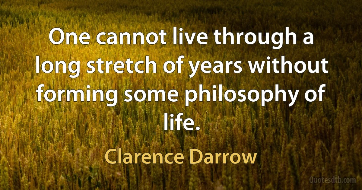 One cannot live through a long stretch of years without forming some philosophy of life. (Clarence Darrow)