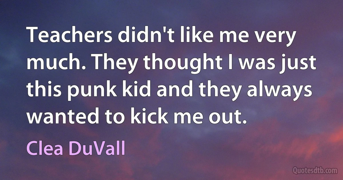 Teachers didn't like me very much. They thought I was just this punk kid and they always wanted to kick me out. (Clea DuVall)