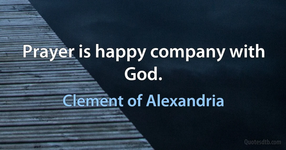 Prayer is happy company with God. (Clement of Alexandria)