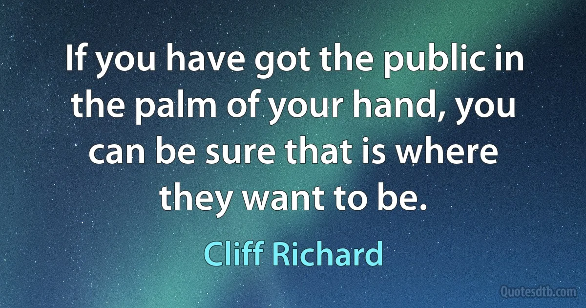 If you have got the public in the palm of your hand, you can be sure that is where they want to be. (Cliff Richard)