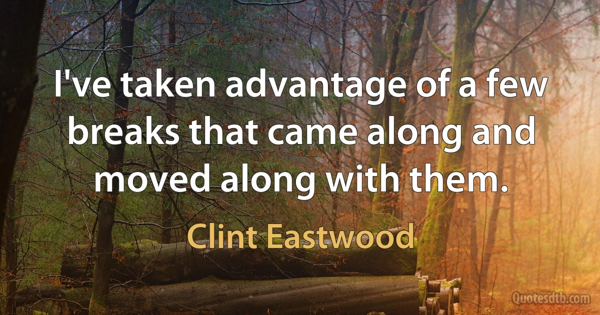 I've taken advantage of a few breaks that came along and moved along with them. (Clint Eastwood)