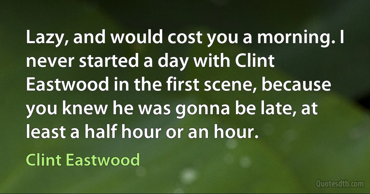 Lazy, and would cost you a morning. I never started a day with Clint Eastwood in the first scene, because you knew he was gonna be late, at least a half hour or an hour. (Clint Eastwood)