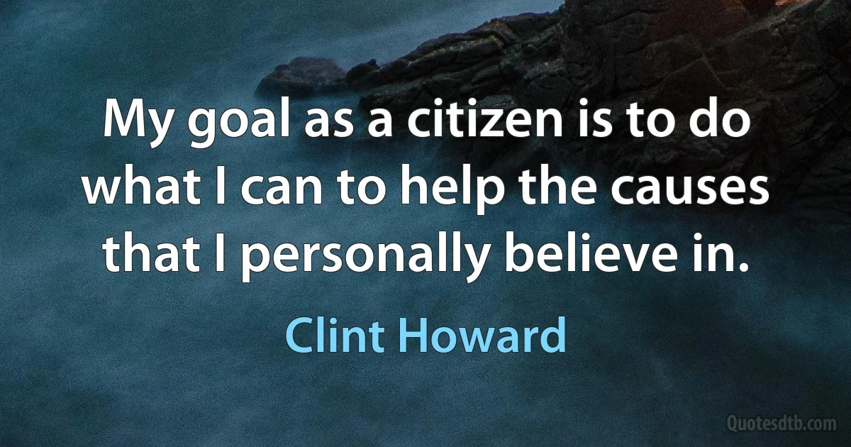 My goal as a citizen is to do what I can to help the causes that I personally believe in. (Clint Howard)