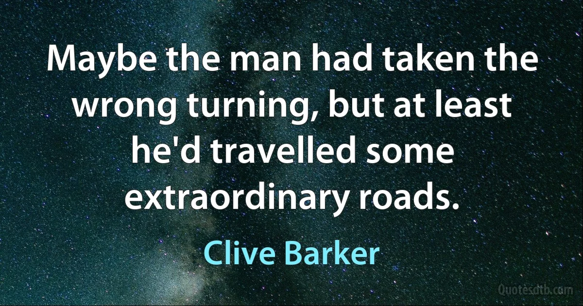 Maybe the man had taken the wrong turning, but at least he'd travelled some extraordinary roads. (Clive Barker)